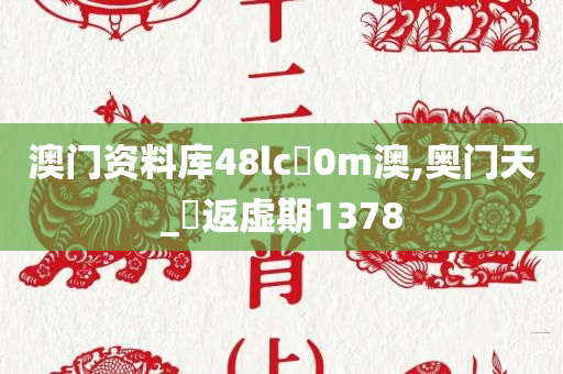 澳门资料库48lc乚0m澳,奥门天_‌返虚期1378