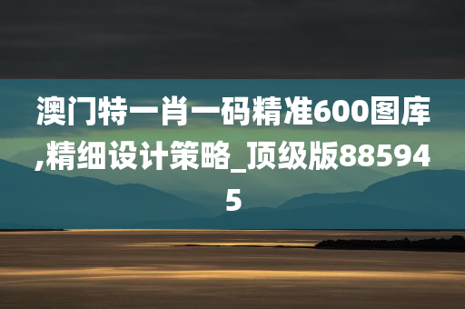 澳门特一肖一码精准600图库,精细设计策略_顶级版885945