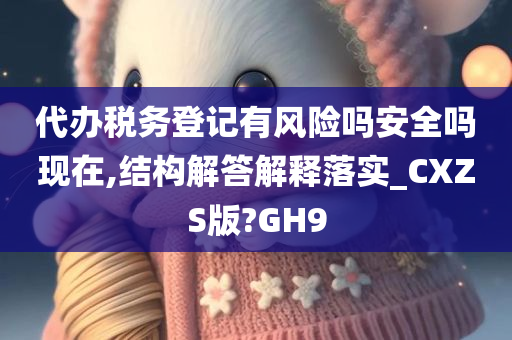 代办税务登记有风险吗安全吗现在,结构解答解释落实_CXZS版?GH9