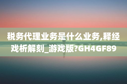 税务代理业务是什么业务,释经戏析解刻_游戏版?GH4GF89