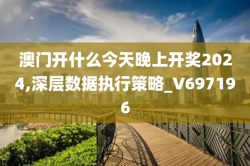 澳门开什么今天晚上开奖2024,深层数据执行策略_V697196