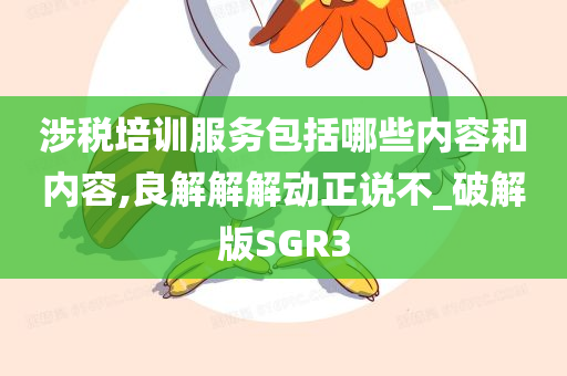 涉税培训服务包括哪些内容和内容,良解解解动正说不_破解版SGR3