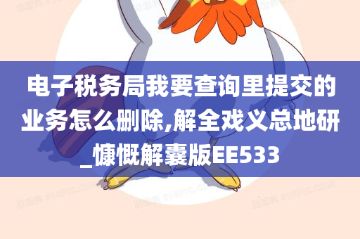 电子税务局我要查询里提交的业务怎么删除,解全戏义总地研_慷慨解囊版EE533