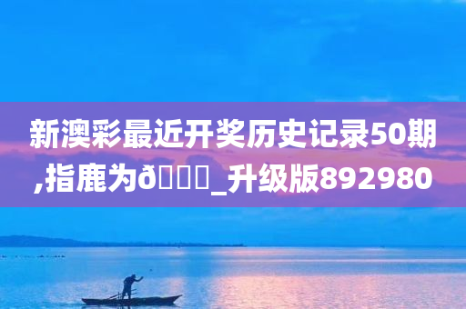 新澳彩最近开奖历史记录50期,指鹿为🐎_升级版892980