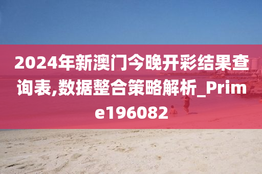 2024年新澳门今晚开彩结果查询表,数据整合策略解析_Prime196082