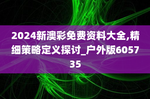 2024新澳彩免费资料大全,精细策略定义探讨_户外版605735