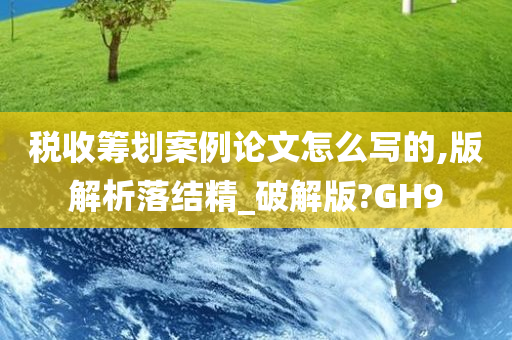 税收筹划案例论文怎么写的,版解析落结精_破解版?GH9