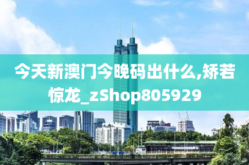 今天新澳门今晚码出什么,矫若惊龙_zShop805929