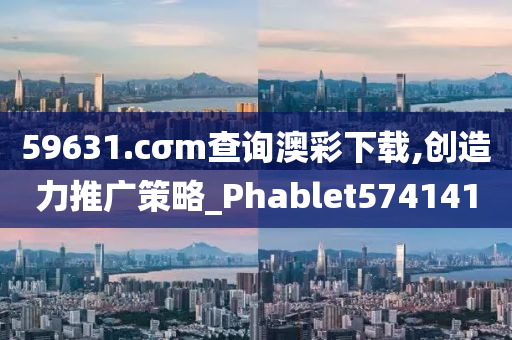 59631.cσm查询澳彩下载,创造力推广策略_Phablet574141