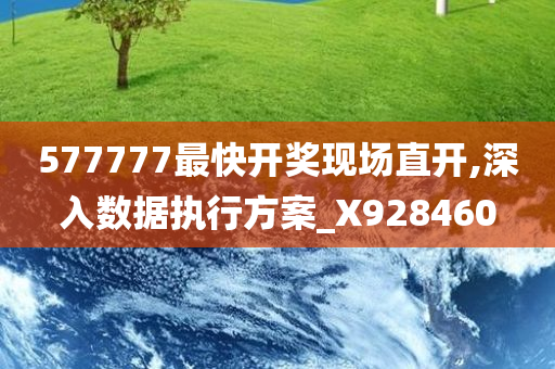 577777最快开奖现场直开,深入数据执行方案_X928460