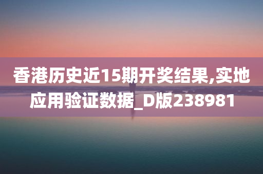 香港历史近15期开奖结果,实地应用验证数据_D版238981