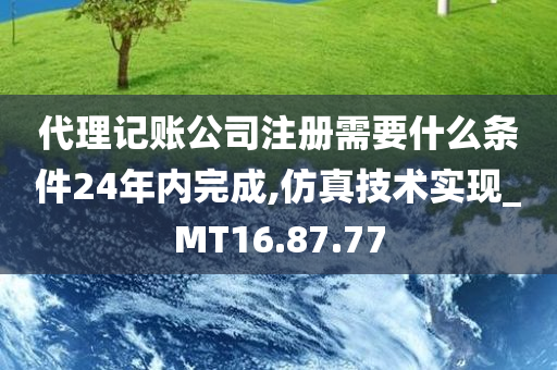 代理记账公司注册需要什么条件24年内完成,仿真技术实现_MT16.87.77