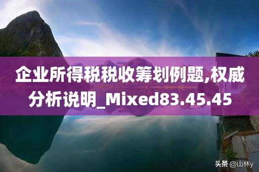 企业所得税税收筹划例题,权威分析说明_Mixed83.45.45