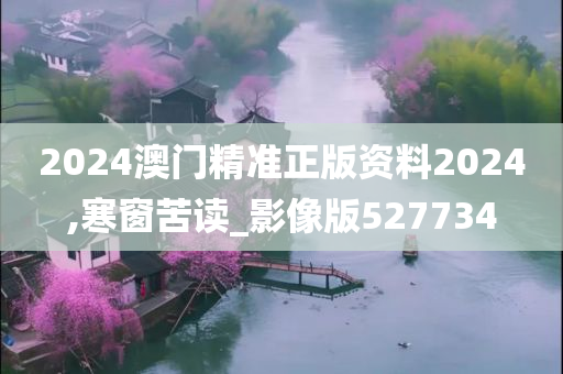 2024澳门精准正版资料2024,寒窗苦读_影像版527734