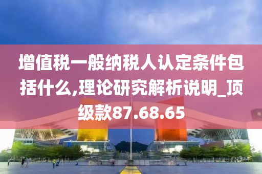 增值税一般纳税人认定条件包括什么,理论研究解析说明_顶级款87.68.65