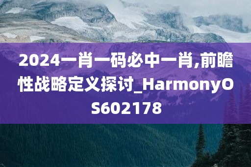 2024一肖一码必中一肖,前瞻性战略定义探讨_HarmonyOS602178