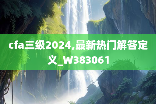 cfa三级2024,最新热门解答定义_W383061