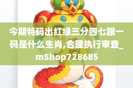 今期特码出红绿三分四七跟一码是什么生肖,合理执行审查_mShop728685