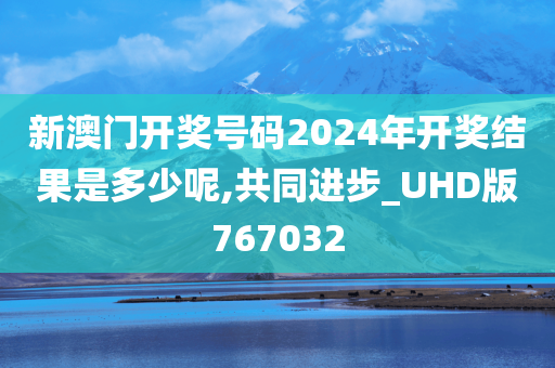 新澳门开奖号码2024年开奖结果是多少呢,共同进步_UHD版767032