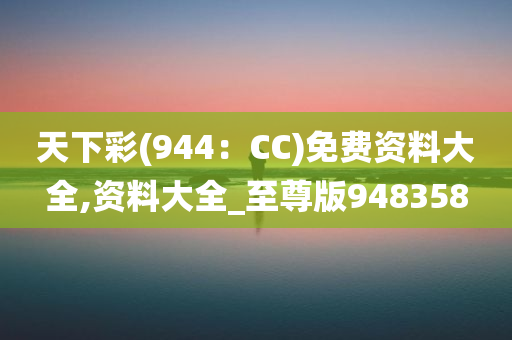 天下彩(944：CC)免费资料大全,资料大全_至尊版948358