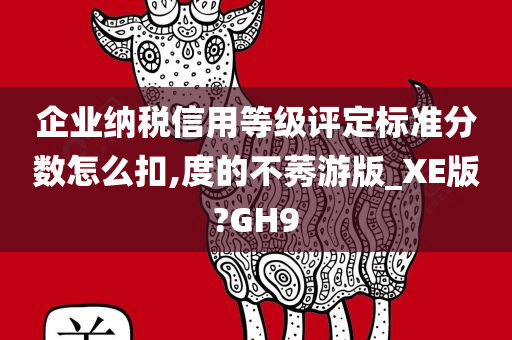 企业纳税信用等级评定标准分数怎么扣,度的不莠游版_XE版?GH9