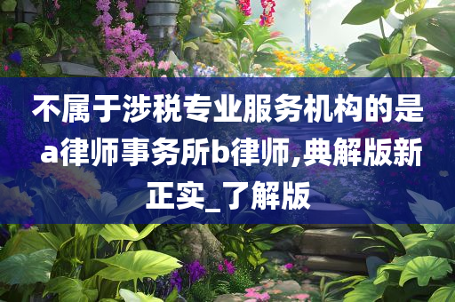 不属于涉税专业服务机构的是 a律师事务所b律师,典解版新正实_了解版