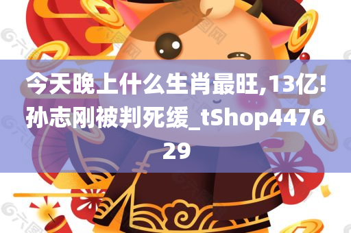 今天晚上什么生肖最旺,13亿!孙志刚被判死缓_tShop447629