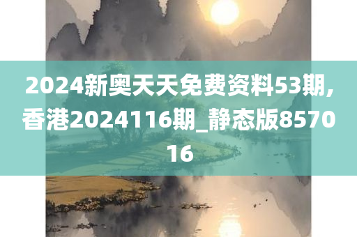 2024新奥天天免费资料53期,香港2024116期_静态版857016