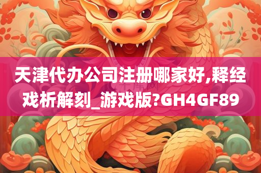 天津代办公司注册哪家好,释经戏析解刻_游戏版?GH4GF89