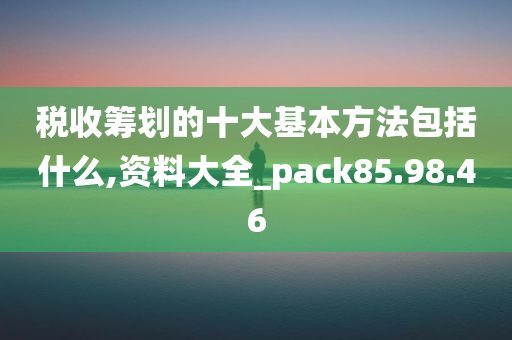 税收筹划的十大基本方法包括什么,资料大全_pack85.98.46