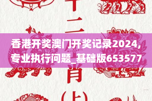 香港开奖澳门开奖记录2024,专业执行问题_基础版653577