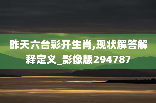 昨天六台彩开生肖,现状解答解释定义_影像版294787