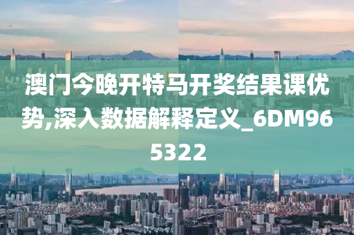 澳门今晚开特马开奖结果课优势,深入数据解释定义_6DM965322