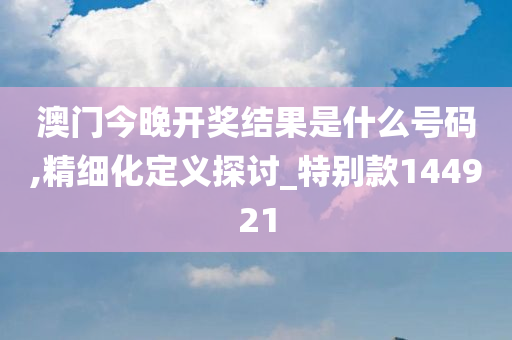 澳门今晚开奖结果是什么号码,精细化定义探讨_特别款144921