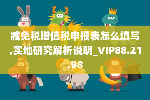 减免税增值税申报表怎么填写,实地研究解析说明_VIP88.21.98