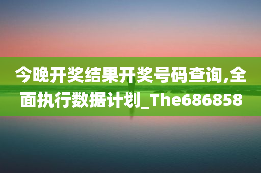 今晚开奖结果开奖号码查询,全面执行数据计划_The686858