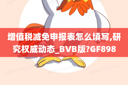 增值税减免申报表怎么填写,研究权威动态_BVB版?GF898