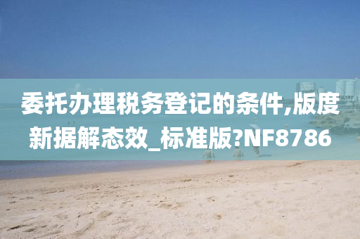 委托办理税务登记的条件,版度新据解态效_标准版?NF8786