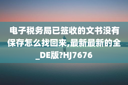 电子税务局已签收的文书没有保存怎么找回来,最新最新的全_DE版?HJ7676