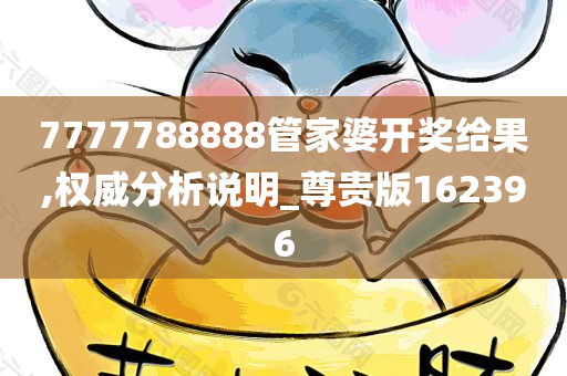 7777788888管家婆开奖给果,权威分析说明_尊贵版162396