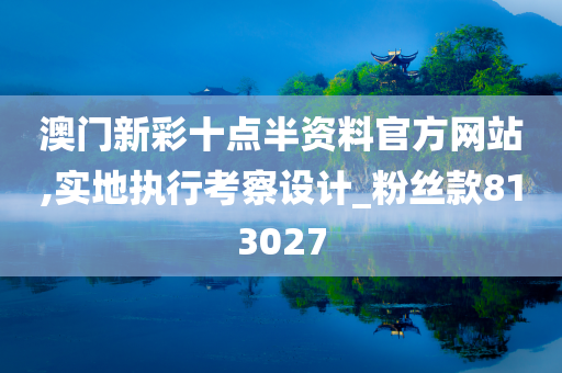 澳门新彩十点半资料官方网站,实地执行考察设计_粉丝款813027