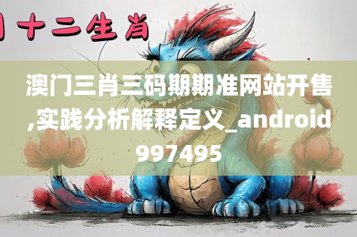 澳门三肖三码期期准网站开售,实践分析解释定义_android997495