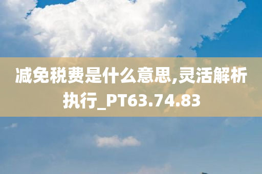 减免税费是什么意思,灵活解析执行_PT63.74.83