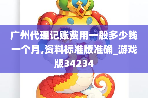 广州代理记账费用一般多少钱一个月,资料标准版准确_游戏版34234