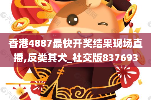 香港4887最快开奖结果现场直播,反类其犬_社交版837693