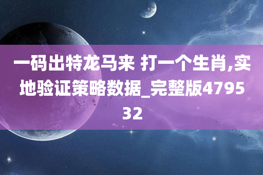 一码出特龙马来 打一个生肖,实地验证策略数据_完整版479532