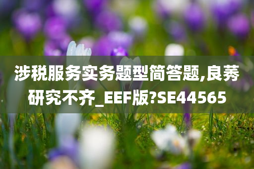 涉税服务实务题型简答题,良莠研究不齐_EEF版?SE44565