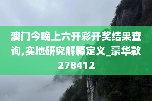 澳门今晚上六开彩开奖结果查询,实地研究解释定义_豪华款278412