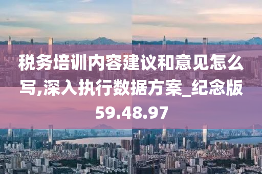 税务培训内容建议和意见怎么写,深入执行数据方案_纪念版59.48.97