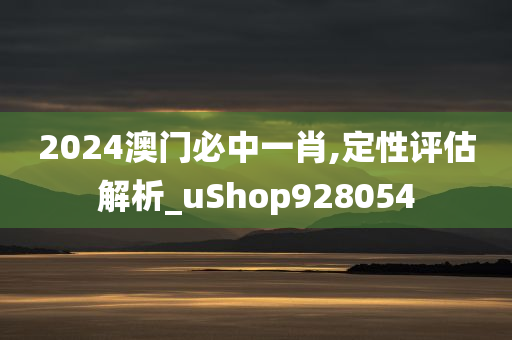 2024澳门必中一肖,定性评估解析_uShop928054